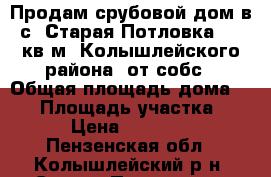 Продам срубовой дом в с. Старая Потловка  50 кв.м. Колышлейского района  от собс › Общая площадь дома ­ 60 › Площадь участка ­ 14 › Цена ­ 130 000 - Пензенская обл., Колышлейский р-н, Старая Потловка с. Недвижимость » Дома, коттеджи, дачи продажа   